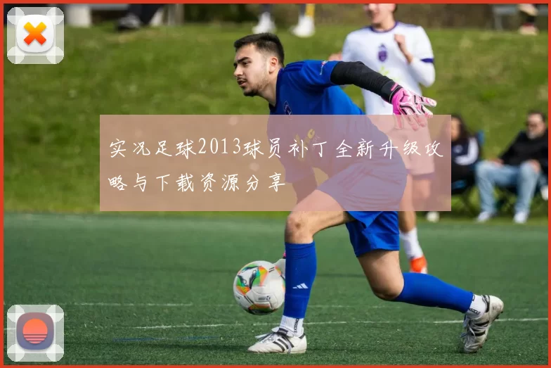 实况足球2013球员补丁全新升级攻略与下载资源分享