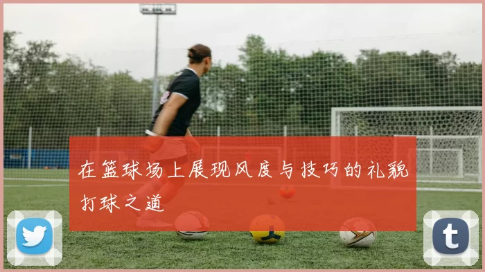 在篮球场上展现风度与技巧的礼貌打球之道