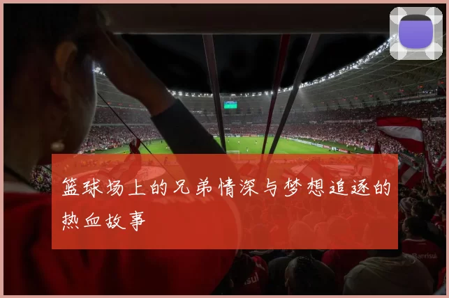 篮球场上的兄弟情深与梦想追逐的热血故事
