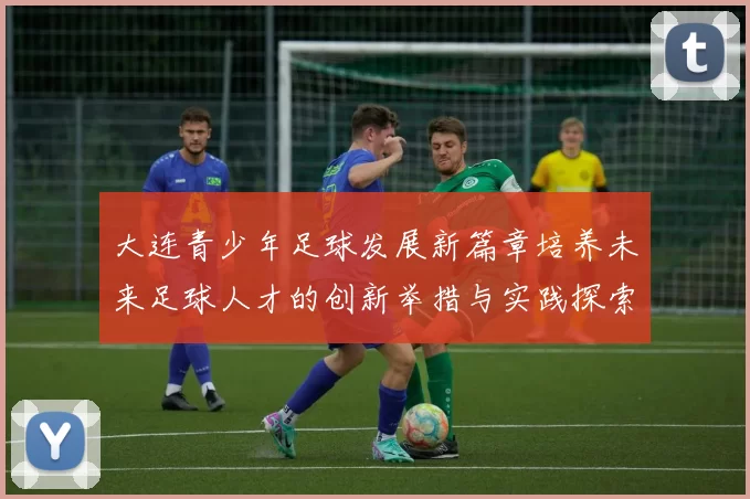 大连青少年足球发展新篇章培养未来足球人才的创新举措与实践探索