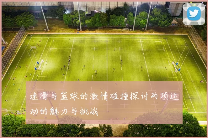 速滑与篮球的激情碰撞探讨两项运动的魅力与挑战