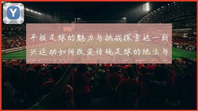 平板足球的魅力与挑战探索这一新兴运动如何改变传统足球的玩法与观赏体验