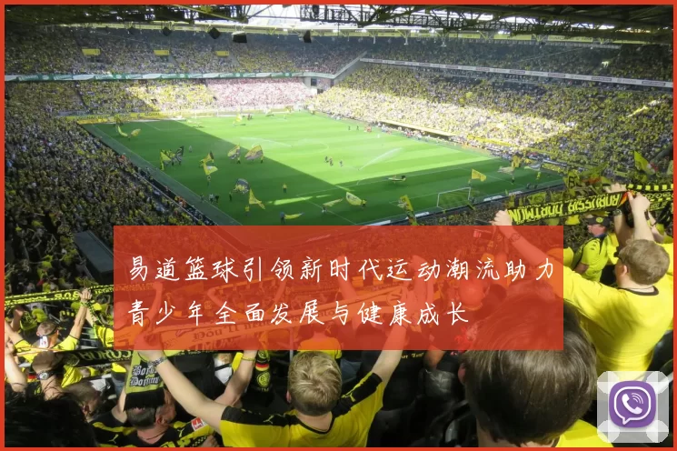 易道篮球引领新时代运动潮流助力青少年全面发展与健康成长