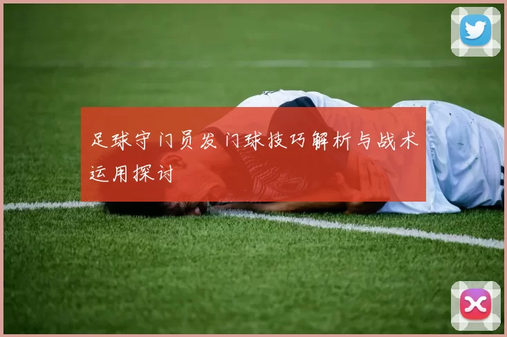 足球守门员发门球技巧解析与战术运用探讨