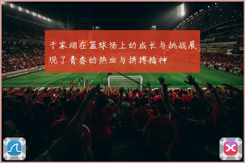 于家翊在篮球场上的成长与挑战展现了青春的热血与拼搏精神